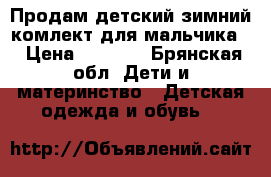 Продам детский зимний комлект для мальчика  › Цена ­ 3 000 - Брянская обл. Дети и материнство » Детская одежда и обувь   